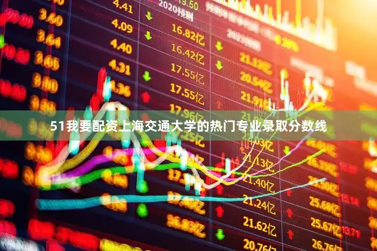51我要配资上海交通大学的热门专业录取分数线