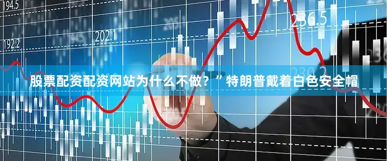 股票配资配资网站为什么不做？”特朗普戴着白色安全帽