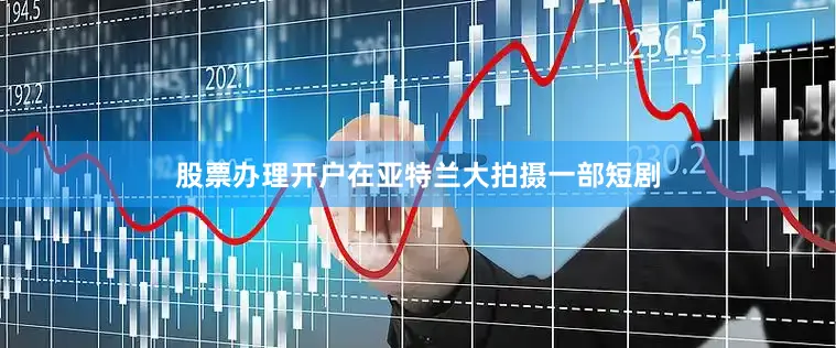 股票办理开户在亚特兰大拍摄一部短剧