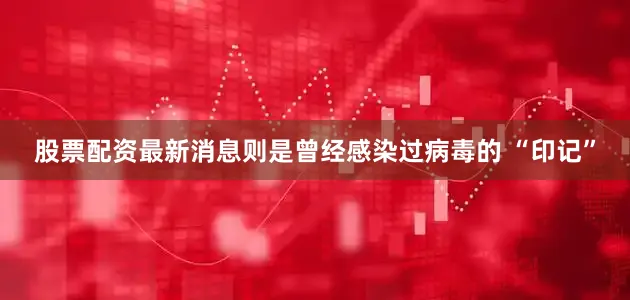 股票配资最新消息则是曾经感染过病毒的 “印记”
