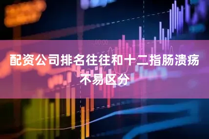 配资公司排名往往和十二指肠溃疡不易区分