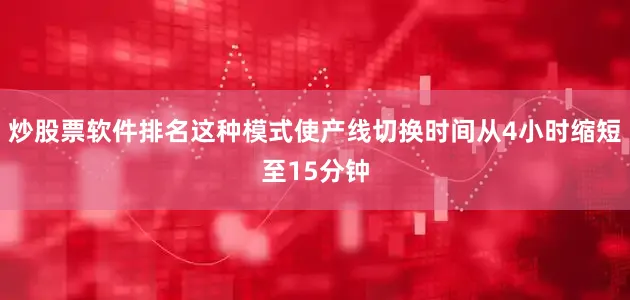 炒股票软件排名这种模式使产线切换时间从4小时缩短至15分钟