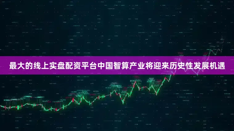 最大的线上实盘配资平台中国智算产业将迎来历史性发展机遇