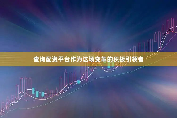 查询配资平台作为这场变革的积极引领者