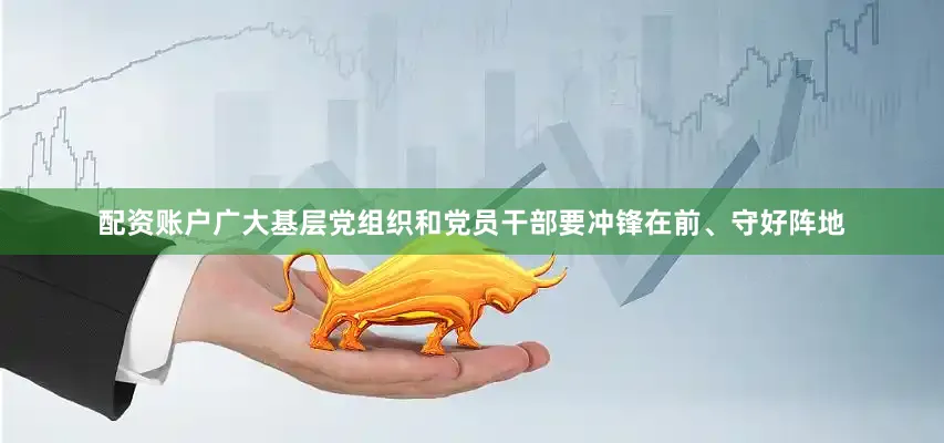 配资账户广大基层党组织和党员干部要冲锋在前、守好阵地