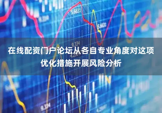 在线配资门户论坛从各自专业角度对这项优化措施开展风险分析