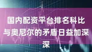 国内配资平台排名科比与奥尼尔的矛盾日益加深