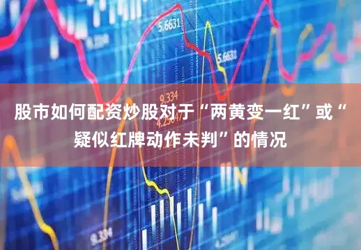 股市如何配资炒股对于“两黄变一红”或“疑似红牌动作未判”的情况
