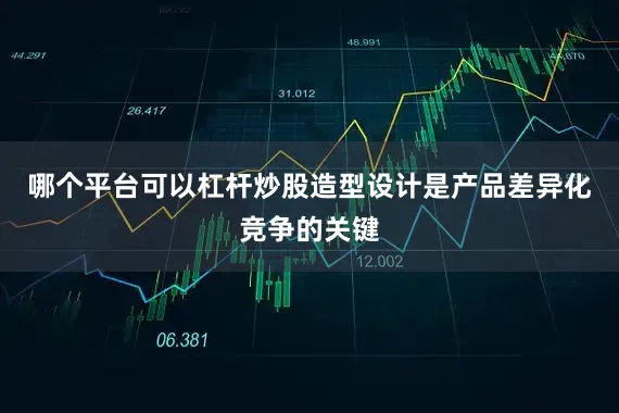 哪个平台可以杠杆炒股造型设计是产品差异化竞争的关键