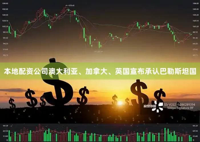本地配资公司澳大利亚、加拿大、英国宣布承认巴勒斯坦国