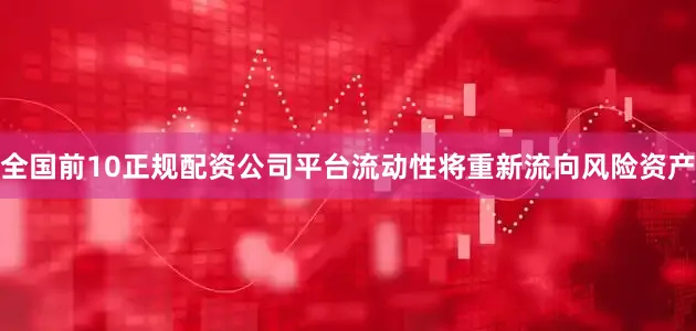 全国前10正规配资公司平台流动性将重新流向风险资产