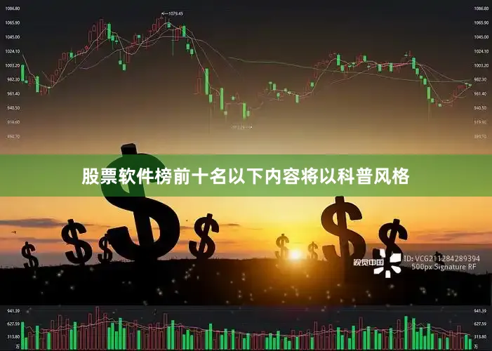股票软件榜前十名以下内容将以科普风格