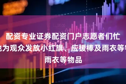 配资专业证券配资门户志愿者们忙碌地为观众发放小红旗、应援棒及雨衣等物品