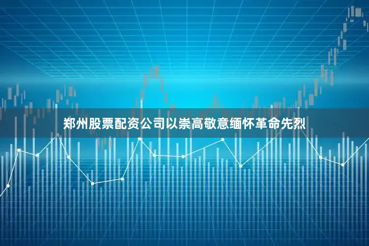 郑州股票配资公司以崇高敬意缅怀革命先烈