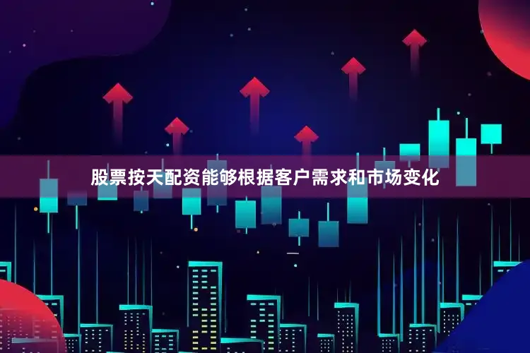 股票按天配资能够根据客户需求和市场变化