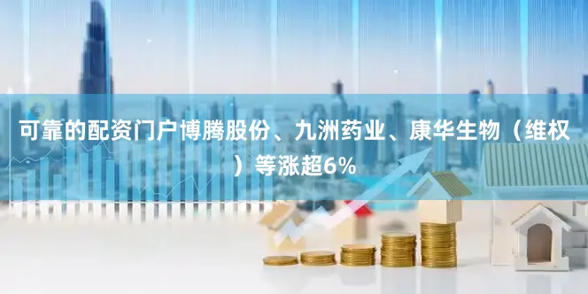 可靠的配资门户博腾股份、九洲药业、康华生物(维权)等涨超6%