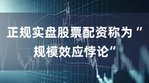 正规实盘股票配资称为“规模效应悖论”