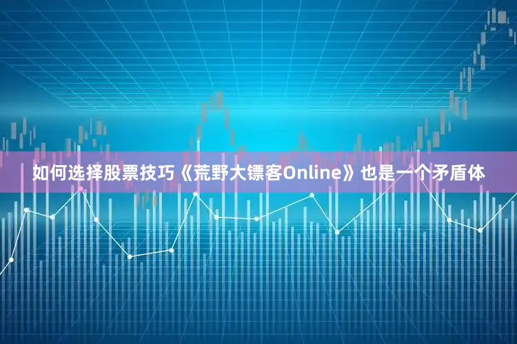 如何选择股票技巧《荒野大镖客Online》也是一个矛盾体