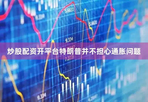 炒股配资开平台特朗普并不担心通胀问题