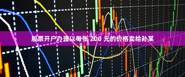 股票开户办理以每张 200 元的价格卖给孙某