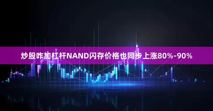 炒股咋加杠杆NAND闪存价格也同步上涨80%-90%