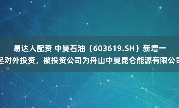 易达人配资 中曼石油（603619.SH）新增一起对外投资，被投资公司为舟山中曼昆仑能源有限公司