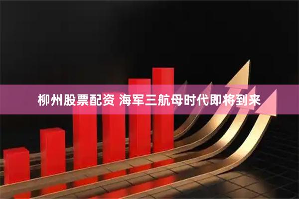柳州股票配资 海军三航母时代即将到来