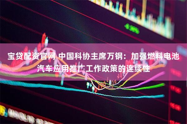 宝贷配资官网 中国科协主席万钢：加强燃料电池汽车应用推广工作政策的连续性