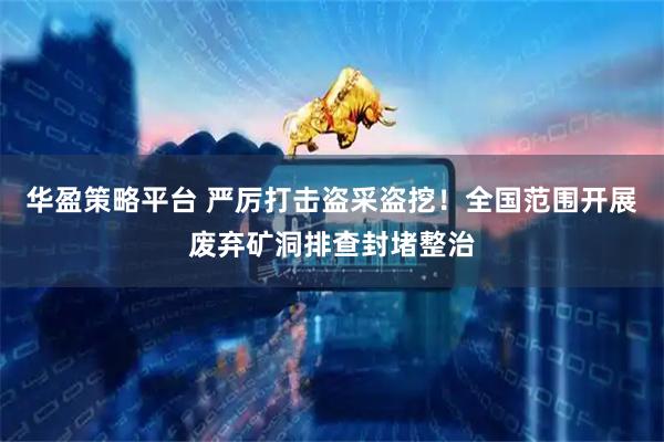 华盈策略平台 严厉打击盗采盗挖！全国范围开展废弃矿洞排查封堵整治