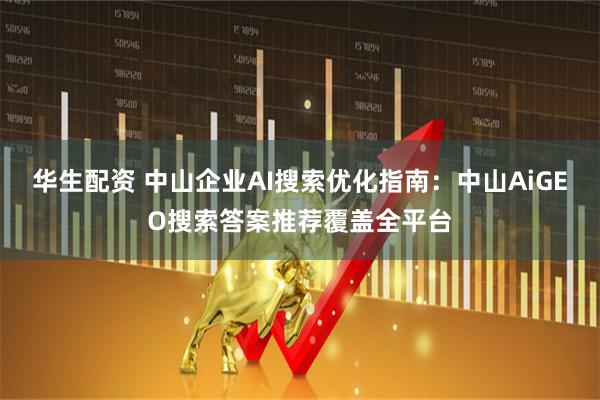 华生配资 中山企业AI搜索优化指南：中山AiGEO搜索答案推荐覆盖全平台