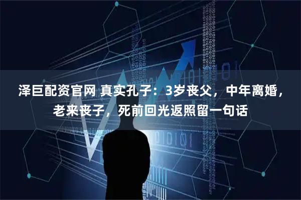 泽巨配资官网 真实孔子：3岁丧父，中年离婚，老来丧子，死前回光返照留一句话