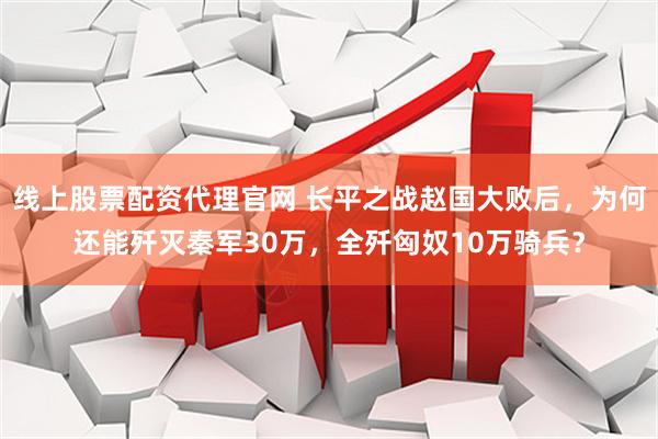 线上股票配资代理官网 长平之战赵国大败后，为何还能歼灭秦军30万，全歼匈奴10万骑兵？