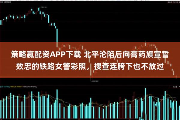 策略赢配资APP下载 北平沦陷后向膏药旗宣誓效忠的铁路女警彩照，搜查连胯下也不放过
