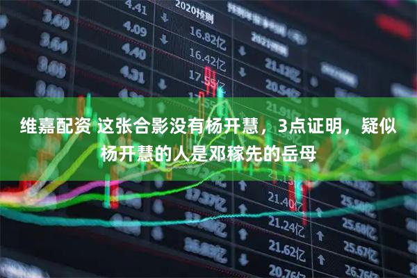 维嘉配资 这张合影没有杨开慧，3点证明，疑似杨开慧的人是邓稼先的岳母