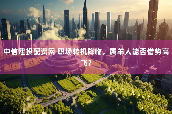 中信建投配资网 职场转机降临，属羊人能否借势高飞？