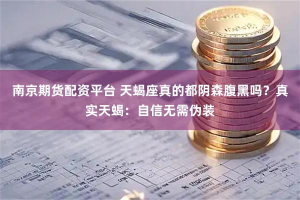 南京期货配资平台 天蝎座真的都阴森腹黑吗？真实天蝎：自信无需伪装