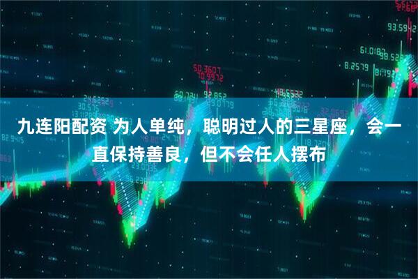 九连阳配资 为人单纯，聪明过人的三星座，会一直保持善良，但不会任人摆布
