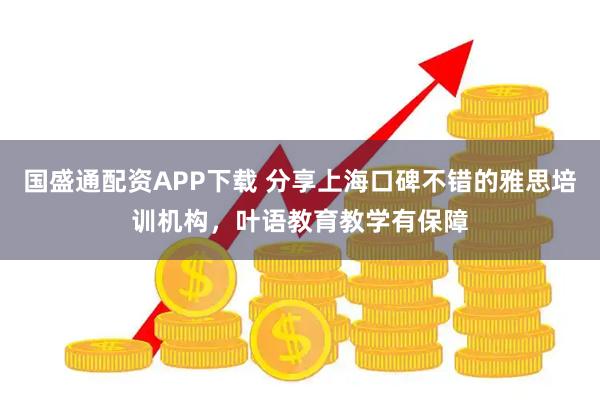 国盛通配资APP下载 分享上海口碑不错的雅思培训机构，叶语教育教学有保障