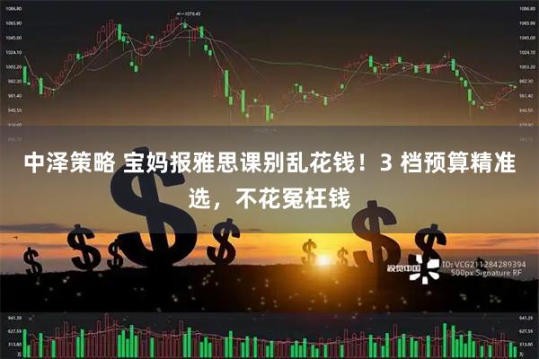 中泽策略 宝妈报雅思课别乱花钱！3 档预算精准选，不花冤枉钱