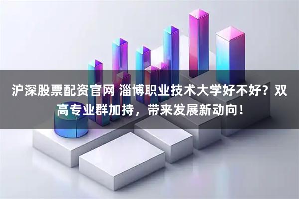 沪深股票配资官网 淄博职业技术大学好不好？双高专业群加持，带来发展新动向！