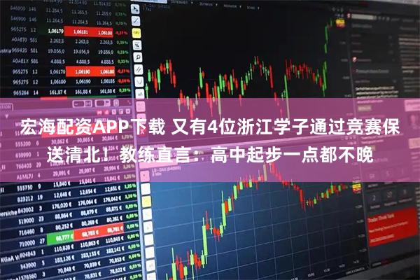 宏海配资APP下载 又有4位浙江学子通过竞赛保送清北！教练直言：高中起步一点都不晚