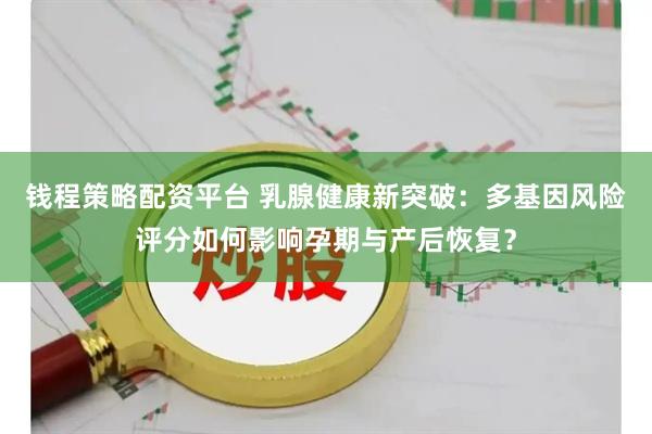 钱程策略配资平台 乳腺健康新突破：多基因风险评分如何影响孕期与产后恢复？