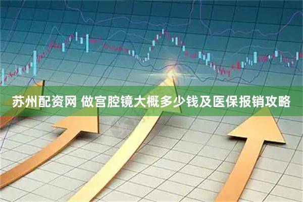 苏州配资网 做宫腔镜大概多少钱及医保报销攻略