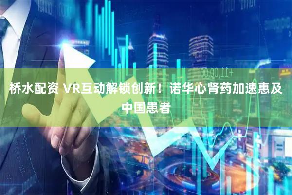 桥水配资 VR互动解锁创新！诺华心肾药加速惠及中国患者