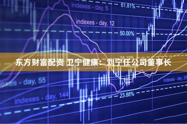 东方财富配资 卫宁健康：刘宁任公司董事长