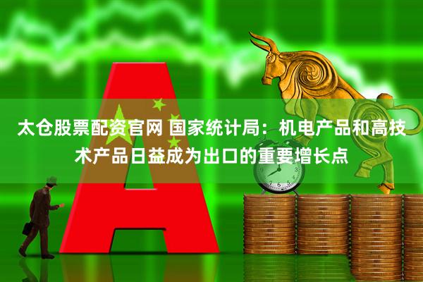 太仓股票配资官网 国家统计局：机电产品和高技术产品日益成为出口的重要增长点