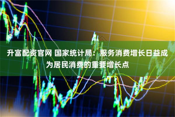 升富配资官网 国家统计局：服务消费增长日益成为居民消费的重要增长点