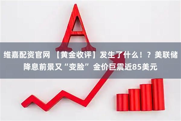 维嘉配资官网 【黄金收评】发生了什么！？美联储降息前景又“变脸” 金价巨震近85美元