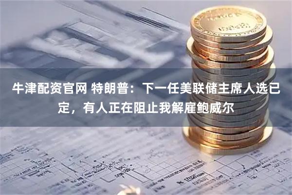 牛津配资官网 特朗普：下一任美联储主席人选已定，有人正在阻止我解雇鲍威尔