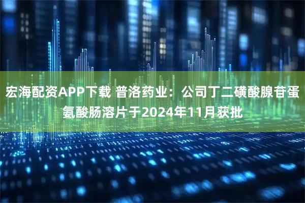 宏海配资APP下载 普洛药业：公司丁二磺酸腺苷蛋氨酸肠溶片于2024年11月获批